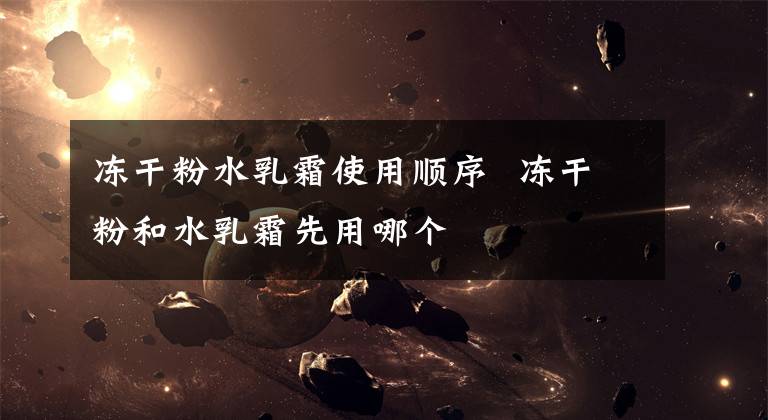 冻干粉水乳霜使用顺序 冻干粉和水乳霜先用哪个