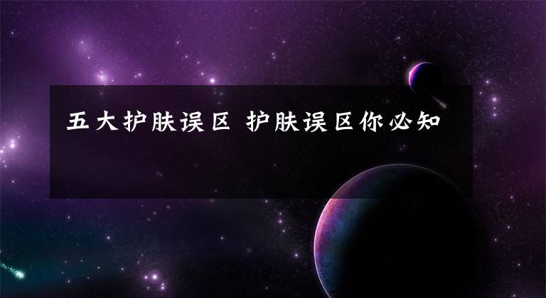 五大护肤误区 护肤误区你必知