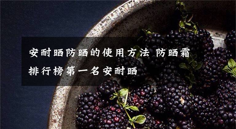 安耐晒防晒的使用方法 防晒霜排行榜第一名安耐晒