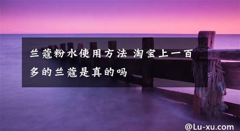 兰蔻粉水使用方法 淘宝上一百多的兰蔻是真的吗