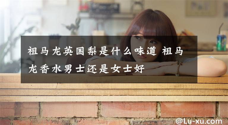 祖马龙英国梨是什么味道 祖马龙香水男士还是女士好