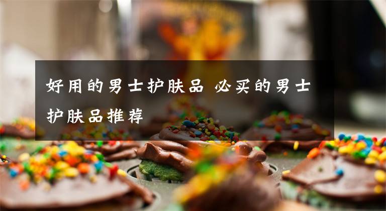 好用的男士护肤品 必买的男士护肤品推荐