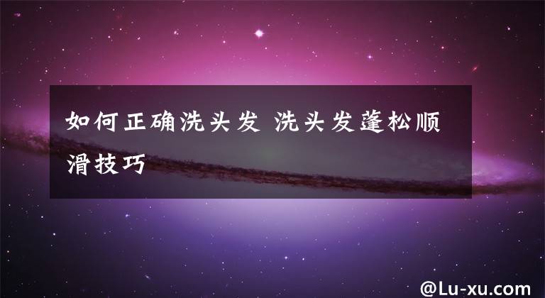 如何正确洗头发 洗头发蓬松顺滑技巧