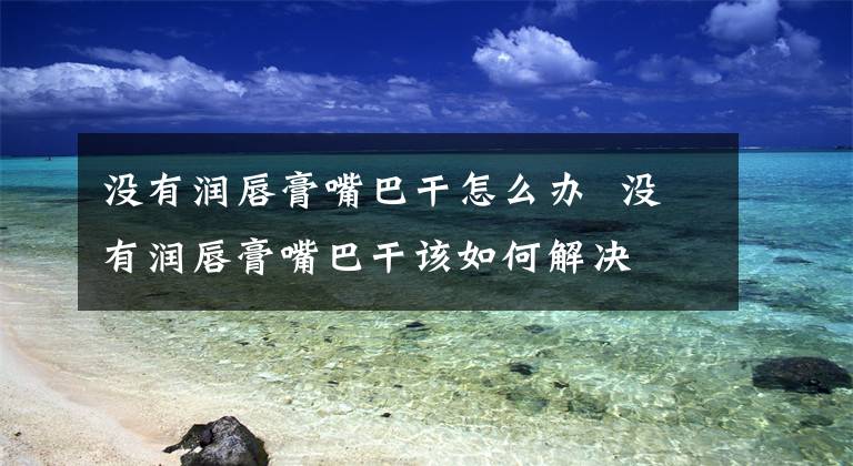 没有润唇膏嘴巴干怎么办 没有润唇膏嘴巴干该如何解决