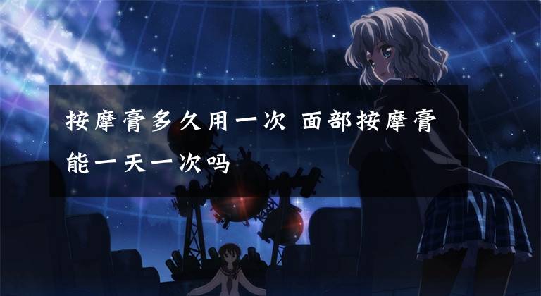 按摩膏多久用一次 面部按摩膏能一天一次吗