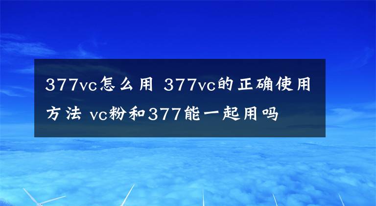 377vc怎么用 377vc的正确使用方法 vc粉和377能一起用吗