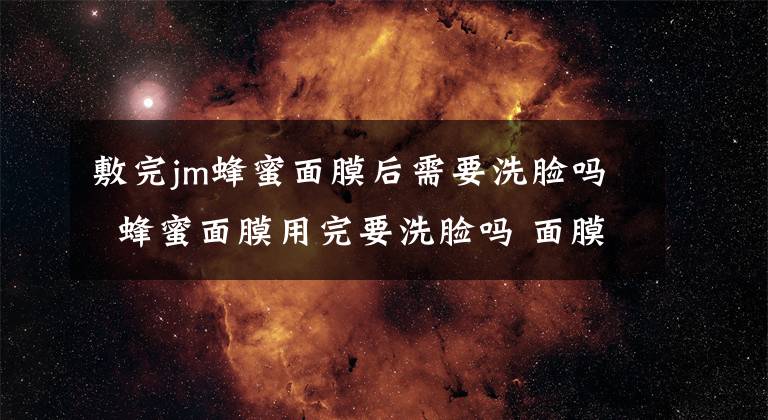 敷完jm蜂蜜面膜后需要洗脸吗 蜂蜜面膜用完要洗脸吗 面膜敷完擦什么护肤品