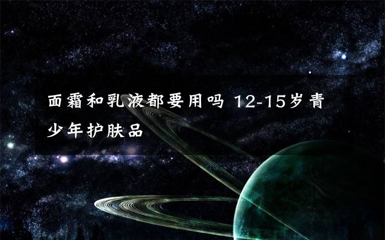 面霜和乳液都要用吗 12-15岁青少年护肤品