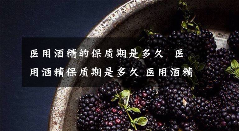 医用酒精的保质期是多久 医用酒精保质期是多久 医用酒精保质期一般多久