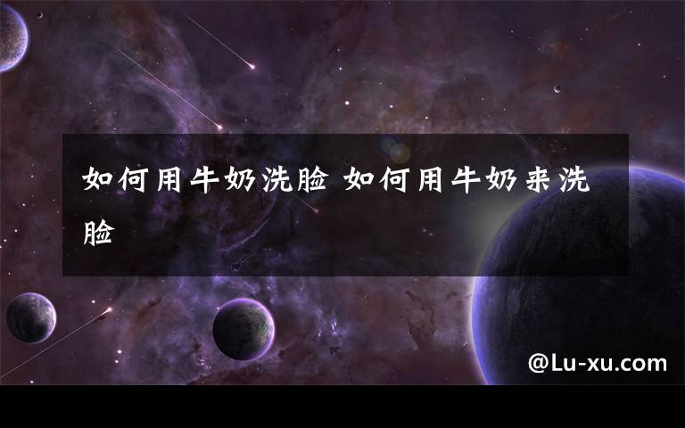 如何用牛奶洗脸 如何用牛奶来洗脸