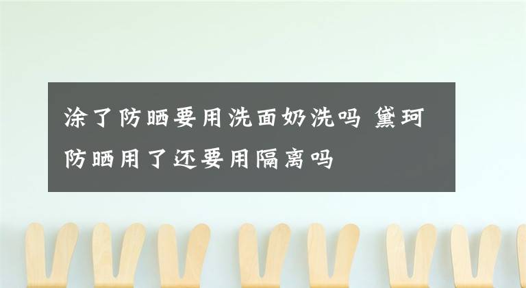 涂了防晒要用洗面奶洗吗 黛珂防晒用了还要用隔离吗