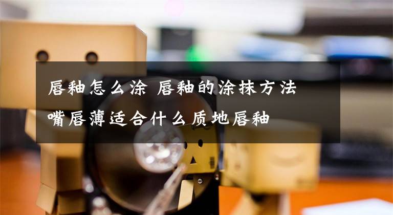 唇釉怎么涂 唇釉的涂抹方法 嘴唇薄适合什么质地唇釉