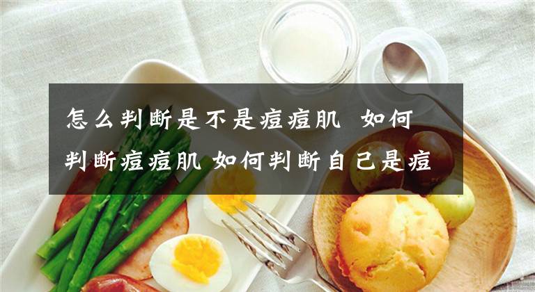 怎么判断是不是痘痘肌 如何判断痘痘肌 如何判断自己是痘痘肌