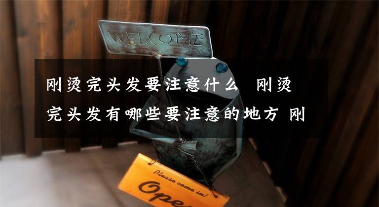 刚烫完头发要注意什么 刚烫完头发有哪些要注意的地方 刚烫完头发有什么需要注意的