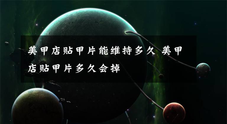 美甲店贴甲片能维持多久 美甲店贴甲片多久会掉