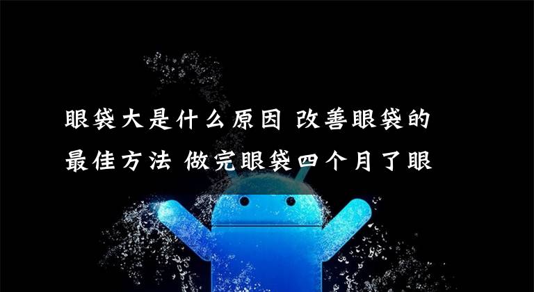 眼袋大是什么原因 改善眼袋的最佳方法 做完眼袋四个月了眼袋还肿