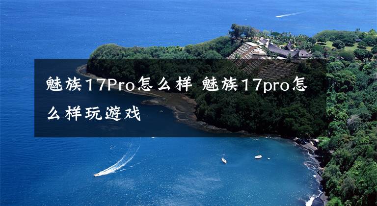 魅族17Pro怎么样 魅族17pro怎么样玩游戏