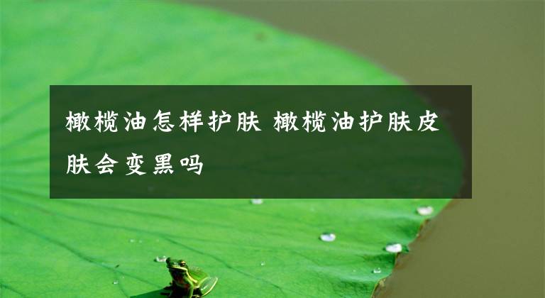 橄榄油怎样护肤 橄榄油护肤皮肤会变黑吗