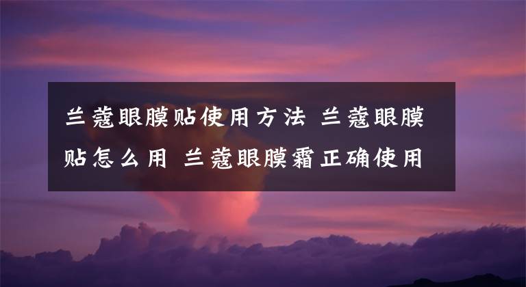 兰蔻眼膜贴使用方法 兰蔻眼膜贴怎么用 兰蔻眼膜霜正确使用方法