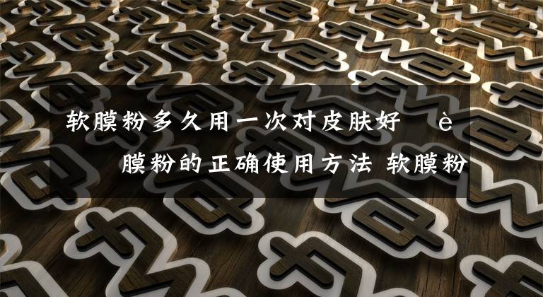 软膜粉多久用一次对皮肤好 软膜粉的正确使用方法 软膜粉多久可以用一次