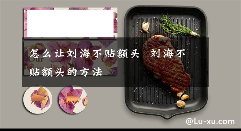 怎么让刘海不贴额头  刘海不贴额头的方法