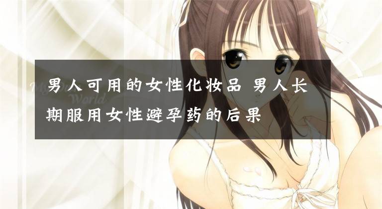 男人可用的女性化妆品 男人长期服用女性避孕药的后果