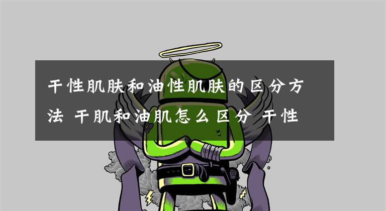干性肌肤和油性肌肤的区分方法 干肌和油肌怎么区分 干性肌肤油性肌肤区别