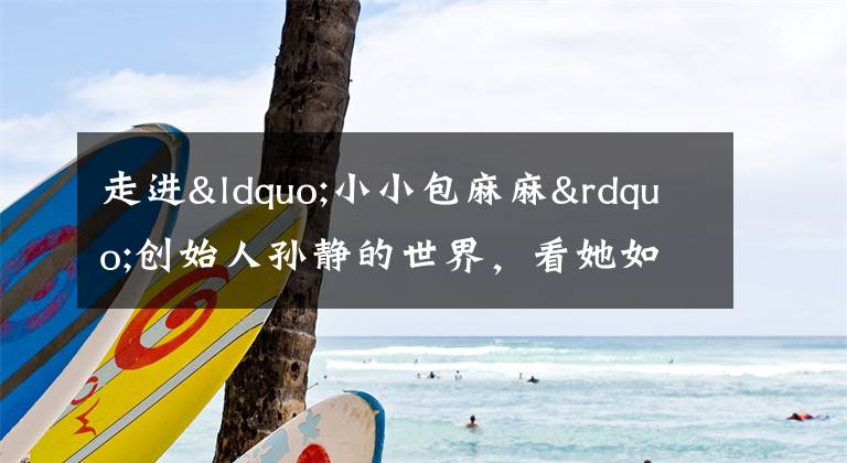 走进“小小包麻麻”创始人孙静的世界，看她如何引领国内母婴内容电商