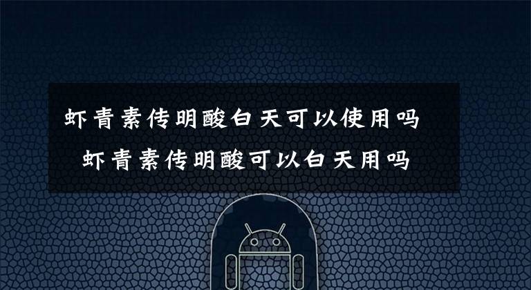 虾青素传明酸白天可以使用吗 虾青素传明酸可以白天用吗 虾青素适合在早上用还是晚上