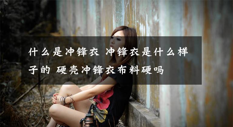 什么是冲锋衣 冲锋衣是什么样子的 硬壳冲锋衣布料硬吗