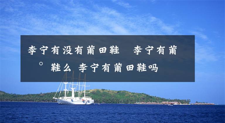 李宁有没有莆田鞋 李宁有莆田鞋么 李宁有莆田鞋吗