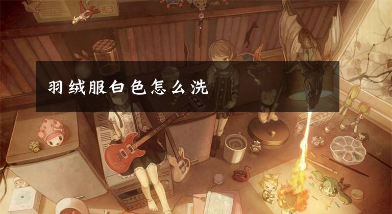 羽绒服白色怎么洗