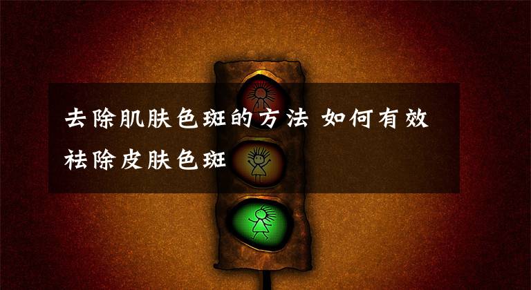去除肌肤色斑的方法 如何有效祛除皮肤色斑