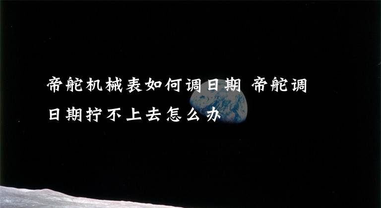 帝舵机械表如何调日期 帝舵调日期拧不上去怎么办