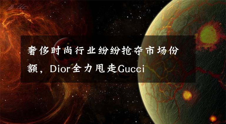 奢侈时尚行业纷纷抢夺市场份额,Dior全力甩走Gucci