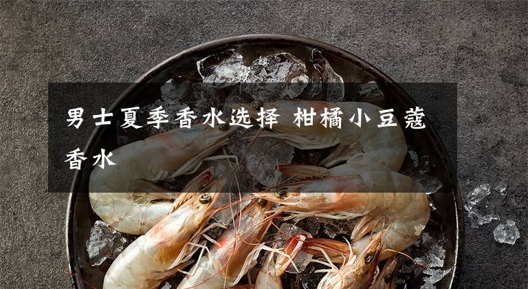 男士夏季香水选择 柑橘小豆蔻香水