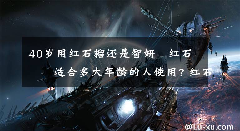 40岁用红石榴还是智妍 红石榴适合多大年龄的人使用? 红石榴适合多少岁用