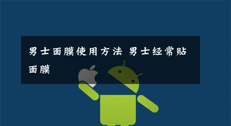 男士面膜使用方法 男士经常贴面膜