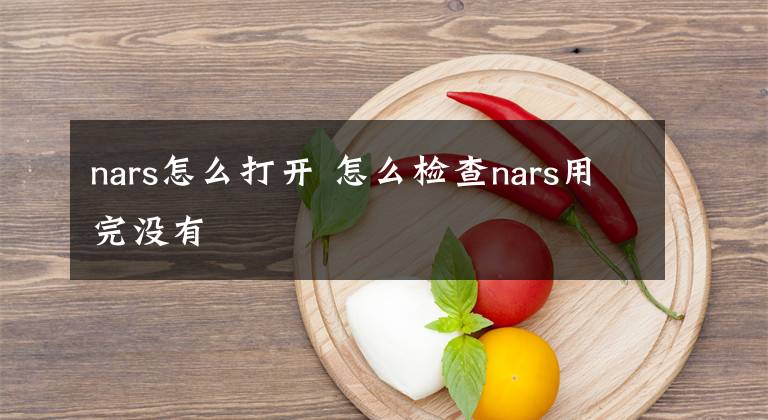 nars怎么打开 怎么检查nars用完没有
