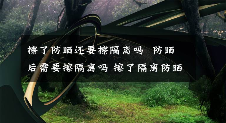 擦了防晒还要擦隔离吗 防晒后需要擦隔离吗 擦了隔离防晒还需要再擦防晒霜吗