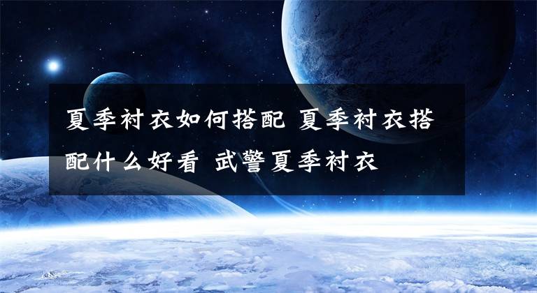 夏季衬衣如何搭配 夏季衬衣搭配什么好看 武警夏季衬衣