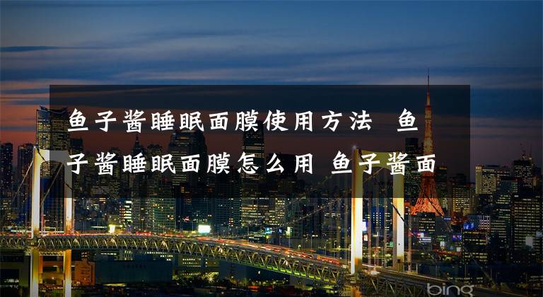 鱼子酱睡眠面膜使用方法 鱼子酱睡眠面膜怎么用 鱼子酱面膜的正确使用方法