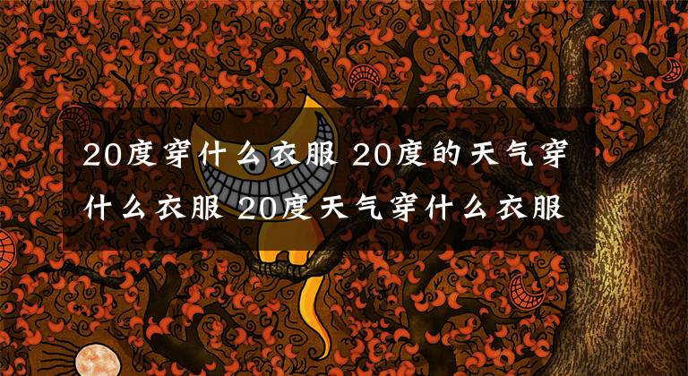 20度穿什么衣服 20度的天气穿什么衣服 20度天气穿什么衣服合适