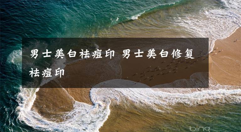 男士美白祛痘印 男士美白修复祛痘印