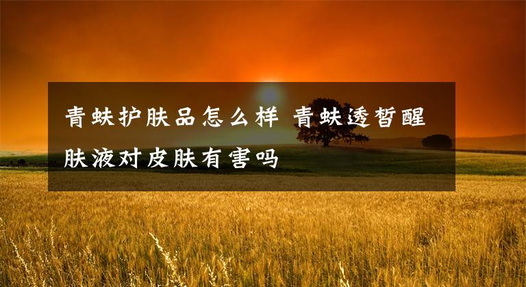 青蚨护肤品怎么样 青蚨透皙醒肤液对皮肤有害吗
