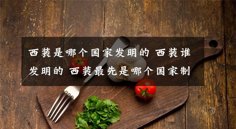 西装是哪个国家发明的 西装谁发明的 西装最先是哪个国家制作的