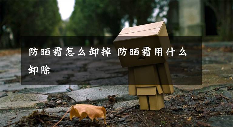 防晒霜怎么卸掉 防晒霜用什么卸除