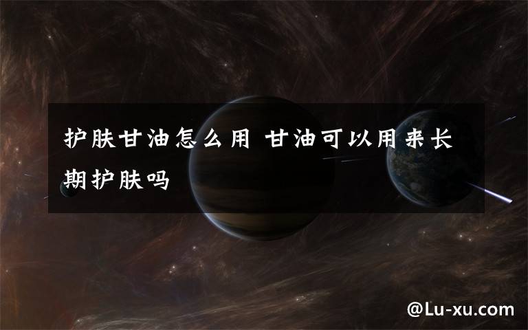 护肤甘油怎么用 甘油可以用来长期护肤吗