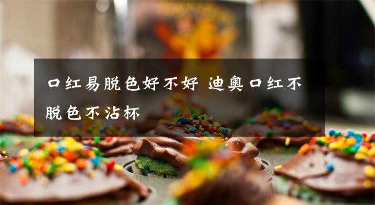 口红易脱色好不好 迪奥口红不脱色不沾杯