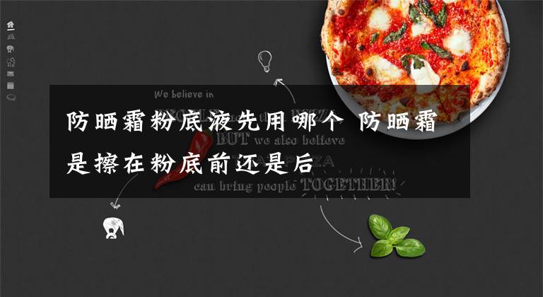 防晒霜粉底液先用哪个 防晒霜是擦在粉底前还是后